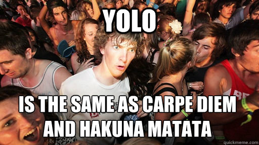 YOLO IS the same as Carpe Diem
and Hakuna matata  - YOLO IS the same as Carpe Diem
and Hakuna matata   Sudden Clarity Clarence