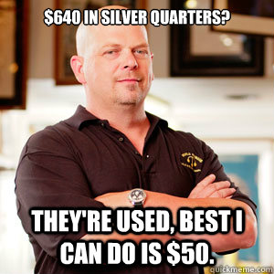 $640 in silver quarters? They're used, Best I can do is $50. - $640 in silver quarters? They're used, Best I can do is $50.  pawn star RICK