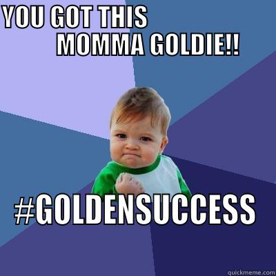 YOU GOT THIS                                MOMMA GOLDIE!!  #GOLDENSUCCESS Success Kid