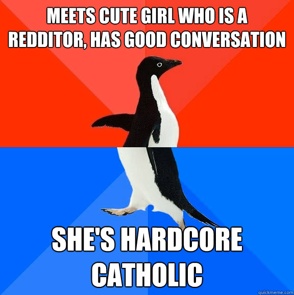 meets cute girl who is a redditor, has good conversation she's hardcore catholic  Socially Awesome Awkward Penguin