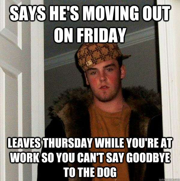 Says he's moving out on Friday Leaves Thursday while you're at work so you can't say goodbye to the dog - Says he's moving out on Friday Leaves Thursday while you're at work so you can't say goodbye to the dog  Misc