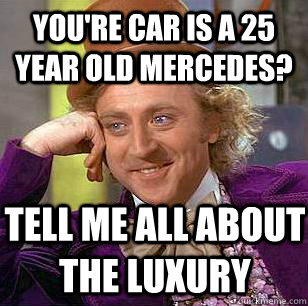 You're car is a 25 year old Mercedes? Tell me all about the luxury  Condescending Wonka