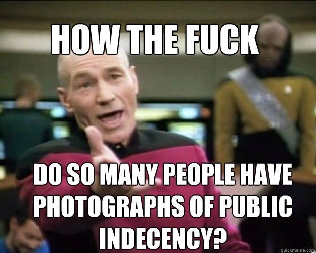 How the fuck Do so many people have photographs of public indecency?    Why the fuck