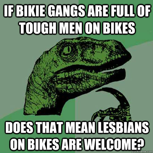 If Bikie gangs are full of tough men on bikes Does that mean lesbians on bikes are welcome?  Philosoraptor