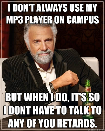 I don't always use my MP3 player on campus But when I do, It's so i dont have to talk to any of you retards.  The Most Interesting Man In The World