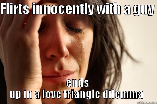 FLIRTS INNOCENTLY WITH A GUY  ENDS UP IN A LOVE TRIANGLE DILEMMA  First World Problems