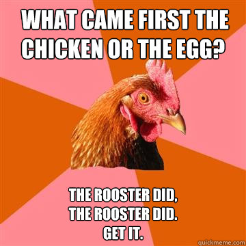  What came first the chicken or the egg? The rooster did,
The rooster did.
Get it. -  What came first the chicken or the egg? The rooster did,
The rooster did.
Get it.  Anti-Joke Chicken