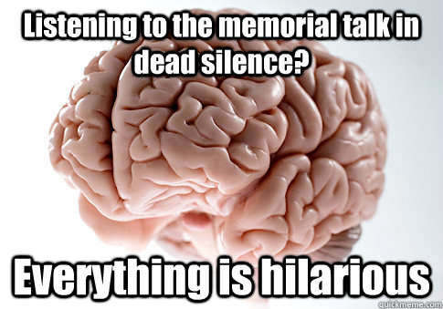 Listening to the memorial talk in dead silence?   Everything is hilarious    Scumbag Brain