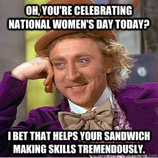 Oh, you're celebrating National Women's Day today? I bet that helps your sandwich making skills tremendously.  Condescending Wonka