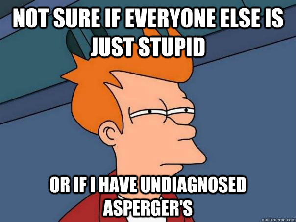Not sure if everyone else is just stupid Or if I have undiagnosed Asperger's  Futurama Fry