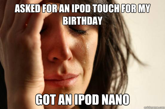 Asked for an iPod touch for my birthday got an iPod nano  First World Problems