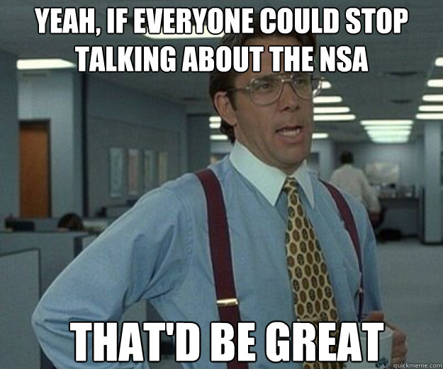 Yeah, if everyone could stop talking about the NSA THAT'D BE GREAT  that would be great