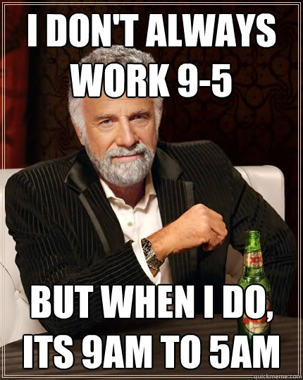 I don't always work 9-5 But when I do, its 9am to 5am - I don't always work 9-5 But when I do, its 9am to 5am  The Most Interesting Man In The World