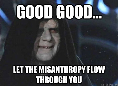 good good... let the misanthropy flow through you  - good good... let the misanthropy flow through you   Emperor Palpatine