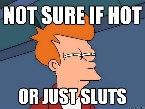 Not sure if hot or just sluts  Futurama Fry