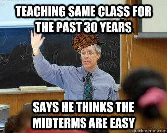 Teaching same class for the past 30 years Says he thinks the midterms are easy  Scumbag Professor