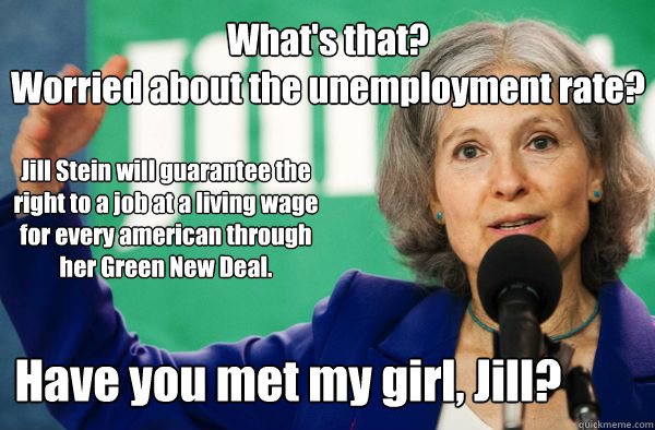 Jill Stein will guarantee the right to a job at a living wage for every american through her Green New Deal. What's that?
Worried about the unemployment rate? Have you met my girl, Jill?  