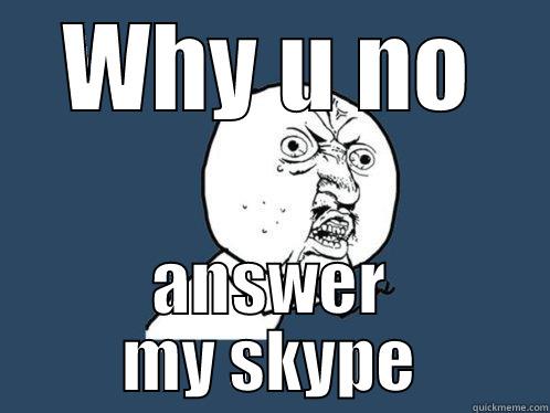 WHY U NO ANSWER MY SKYPE Y U No