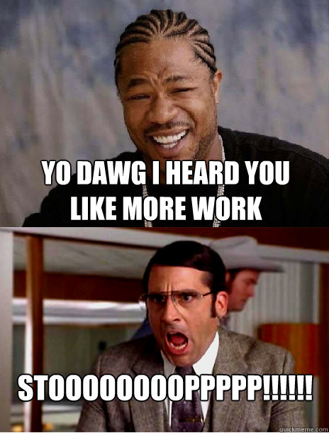 yo dawg i heard you like more work STOOOOoOOOpPPPP!!!!!!  