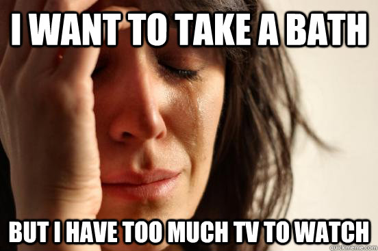 i want to take a bath but i have too much TV to watch  First World Problems