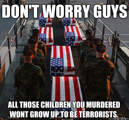 Don't worry guys all those children you murdered wont grow up to be terrorists.  American Soldier