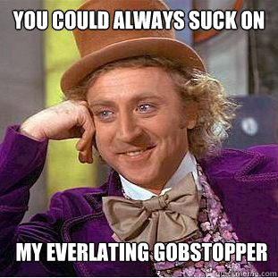 You could always suck on my everlating gobstopper  Creepy Wonka