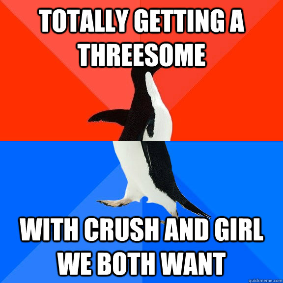 totally getting a threesome with crush and girl we both want  Socially Awesome Awkward Penguin