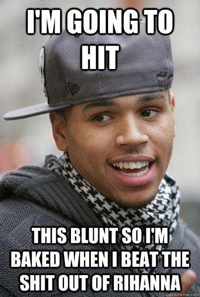 I'm going to hit This blunt so i'm baked when i beat the shit out of rihanna  Scumbag Chris Brown