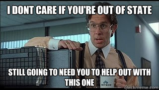 I dont care if you're out of state Still going to need you to help out with this one  Like a Boss Lumbergh