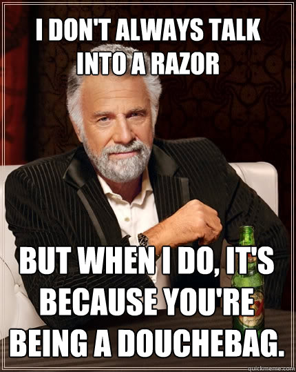 I don't always talk into a razor but when I do, it's because you're being a douchebag.  The Most Interesting Man In The World