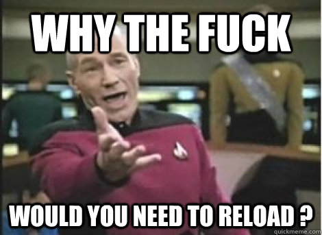why the fuck would you need to reload ?  - why the fuck would you need to reload ?   Misc