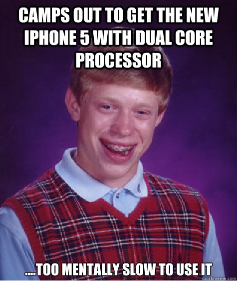Camps out to get the new iPhone 5 with dual core processor  ....too mentally slow to use it   Bad Luck Brian
