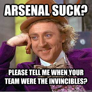 Arsenal suck? Please tell me when your team were the invincibles?  Condescending Wonka