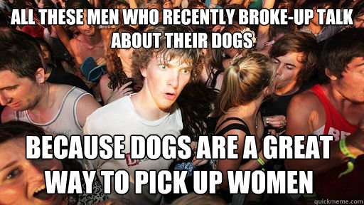 All these men who recently broke-up talk about their dogs Because dogs are a great way to pick up women  Sudden Clarity Clarence