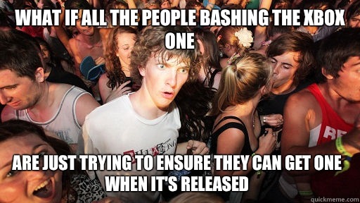 What if all the people bashing the Xbox one are just trying to ensure they can get one when it's released   Sudden Clarity Clarence