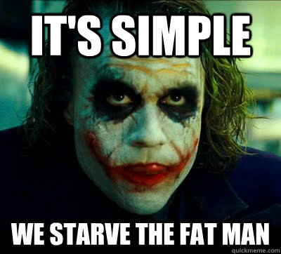 it's simple We starve the fat man  