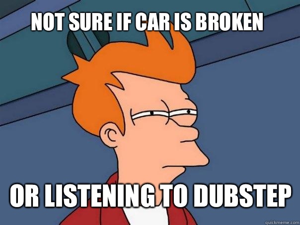 Not sure if car is broken Or listening to dubstep  Futurama Fry