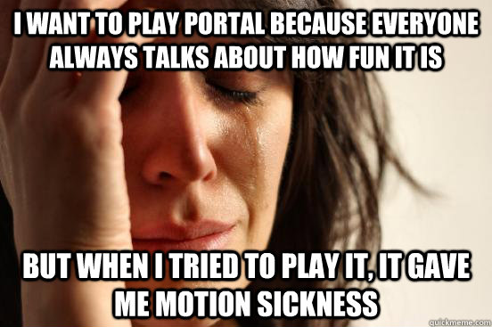 I want to play Portal because everyone always talks about how fun it is but when I tried to play it, it gave me motion sickness  First World Problems