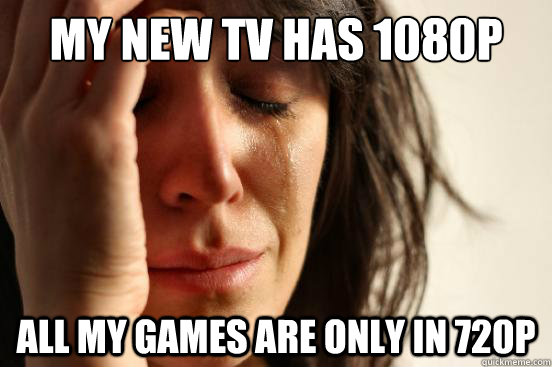 My new Tv has 1080p All my games are only in 720p  First World Problems