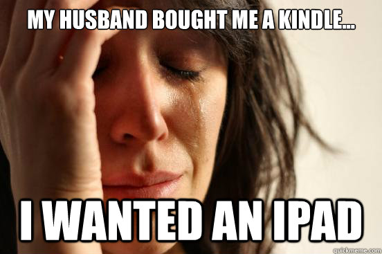 My husband bought me a kindle... I wanted an IPAD  First World Problems