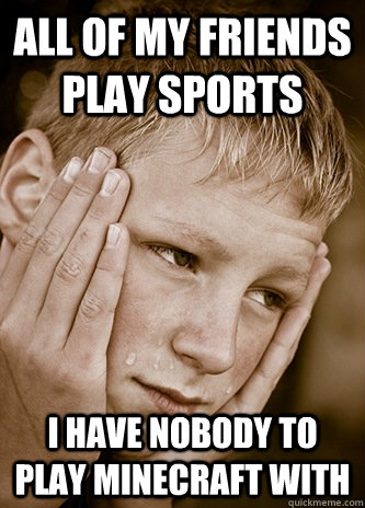 all of my friends play sports i have nobody to play minecraft with  