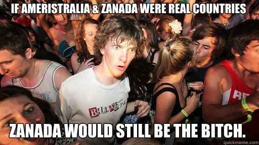 If Ameristralia & Zanada were real countries Zanada would still be the bitch.  Sudden Clarity Clarence