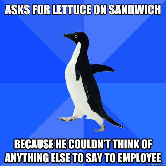 asks for lettuce on sandwich because he couldn't think of anything else to say to employee  Socially Awkward Penguin