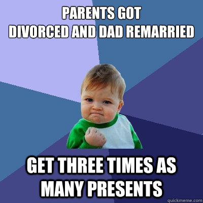 Parents got 
divorced and dad remarried Get three times as many presents - Parents got 
divorced and dad remarried Get three times as many presents  Success Kid