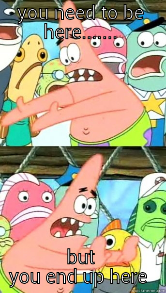 YOU NEED TO BE HERE....... BUT YOU END UP HERE  Push it somewhere else Patrick