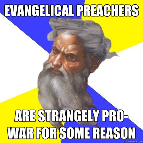 evangelical preachers are strangely pro-war for some reason  Advice God