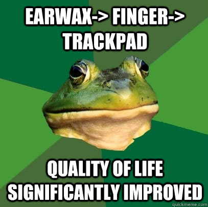 earwax-> finger-> trackpad Quality of life significantly improved  Foul Bachelor Frog