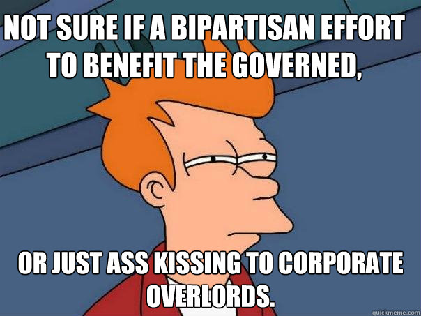 Not sure if a bipartisan effort to benefit the governed, Or just ass kissing to corporate overlords.  Futurama Fry