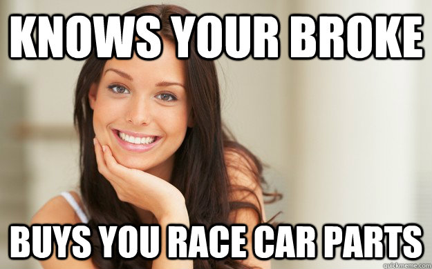 Knows your broke Buys you Race Car parts - Knows your broke Buys you Race Car parts  Good Girl Gina