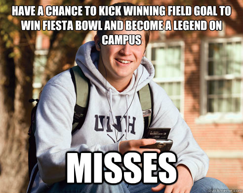 Have a chance to kick winning Field goal to win fiesta bowl and become a legend on campus Misses  College freshmen